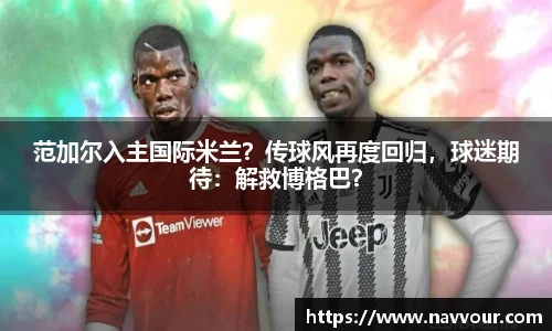 范加尔入主国际米兰？传球风再度回归，球迷期待：解救博格巴？