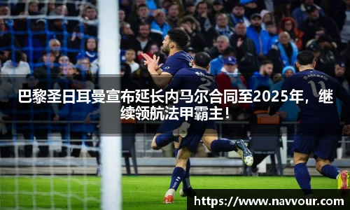 巴黎圣日耳曼宣布延长内马尔合同至2025年，继续领航法甲霸主！