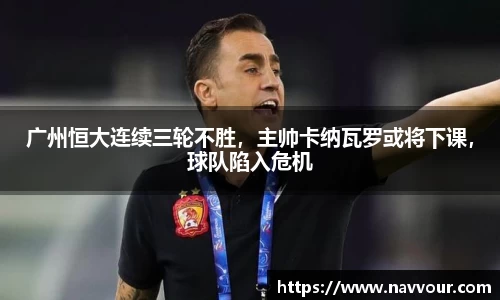 广州恒大连续三轮不胜，主帅卡纳瓦罗或将下课，球队陷入危机