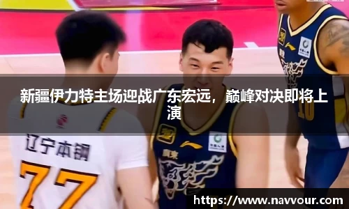 新疆伊力特主场迎战广东宏远，巅峰对决即将上演