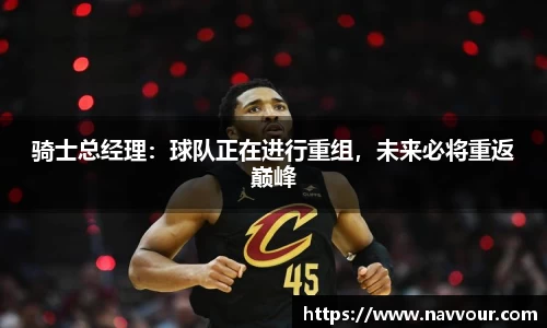 骑士总经理：球队正在进行重组，未来必将重返巅峰