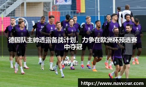 德国队主帅透露备战计划，力争在欧洲杯预选赛中夺冠