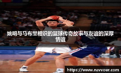 姚明与马布里相识的篮球传奇故事与友谊的深厚情谊