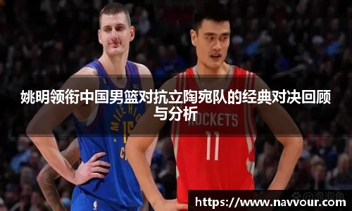 姚明领衔中国男篮对抗立陶宛队的经典对决回顾与分析