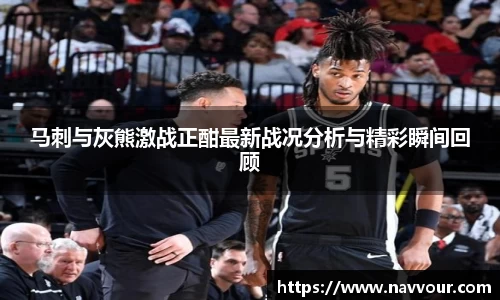 马刺与灰熊激战正酣最新战况分析与精彩瞬间回顾