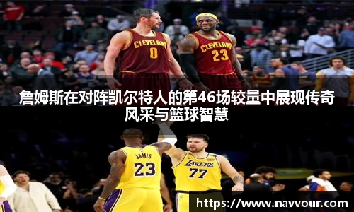 詹姆斯在对阵凯尔特人的第46场较量中展现传奇风采与篮球智慧