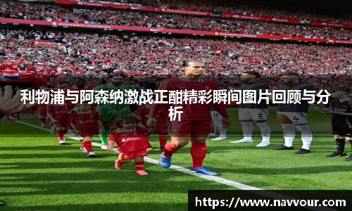 利物浦与阿森纳激战正酣精彩瞬间图片回顾与分析