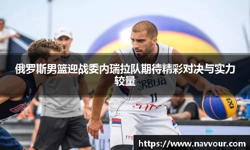 俄罗斯男篮迎战委内瑞拉队期待精彩对决与实力较量