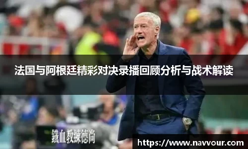 法国与阿根廷精彩对决录播回顾分析与战术解读