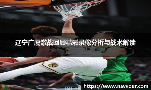 辽宁广厦激战回顾精彩录像分析与战术解读